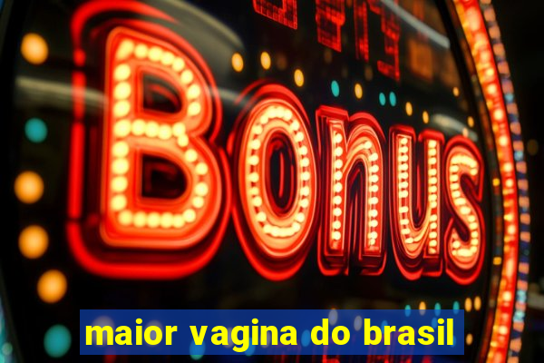 maior vagina do brasil